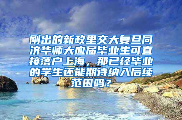 刚出的新政里交大复旦同济华师大应届毕业生可直接落户上海，那已经毕业的学生还能期待纳入后续范围吗？