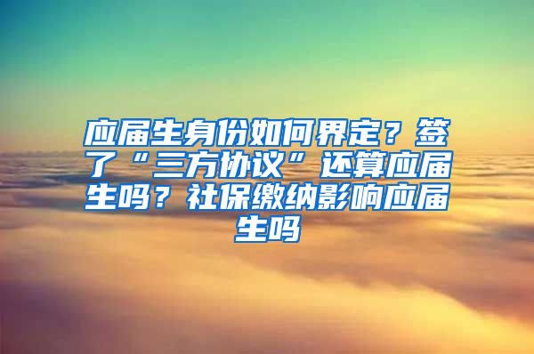 应届生身份如何界定？签了“三方协议”还算应届生吗？社保缴纳影响应届生吗