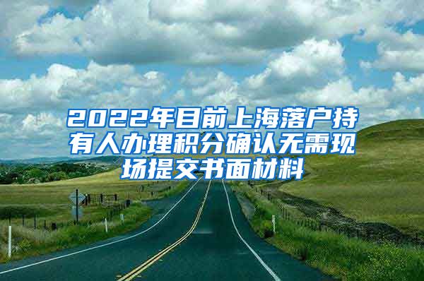 2022年目前上海落户持有人办理积分确认无需现场提交书面材料