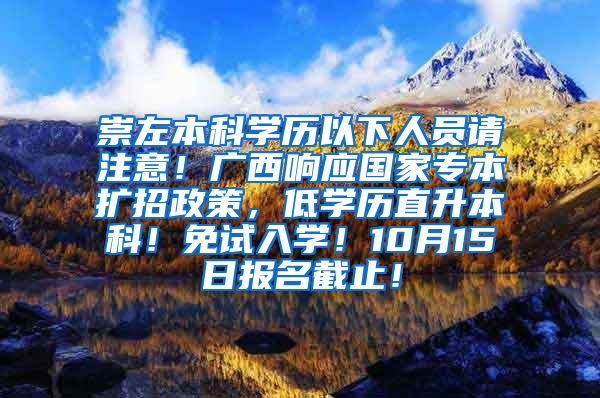 崇左本科学历以下人员请注意！广西响应国家专本扩招政策，低学历直升本科！免试入学！10月15日报名截止！