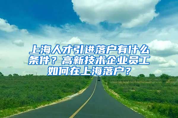 上海人才引进落户有什么条件？高新技术企业员工如何在上海落户？