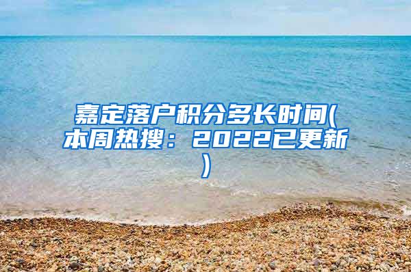 嘉定落户积分多长时间(本周热搜：2022已更新)