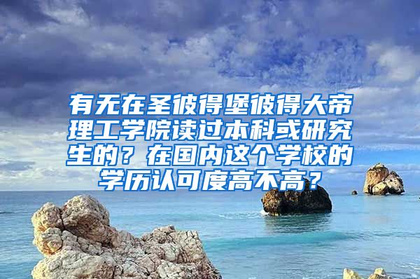 有无在圣彼得堡彼得大帝理工学院读过本科或研究生的？在国内这个学校的学历认可度高不高？