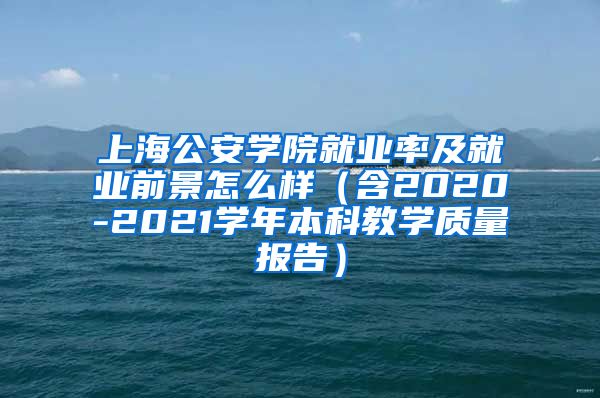 上海公安学院就业率及就业前景怎么样（含2020-2021学年本科教学质量报告）