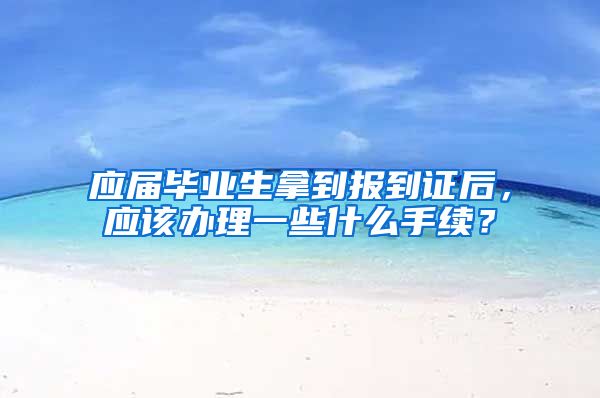 应届毕业生拿到报到证后，应该办理一些什么手续？