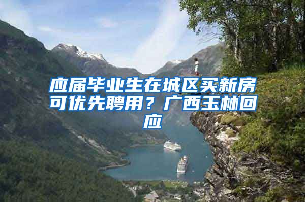 应届毕业生在城区买新房可优先聘用？广西玉林回应