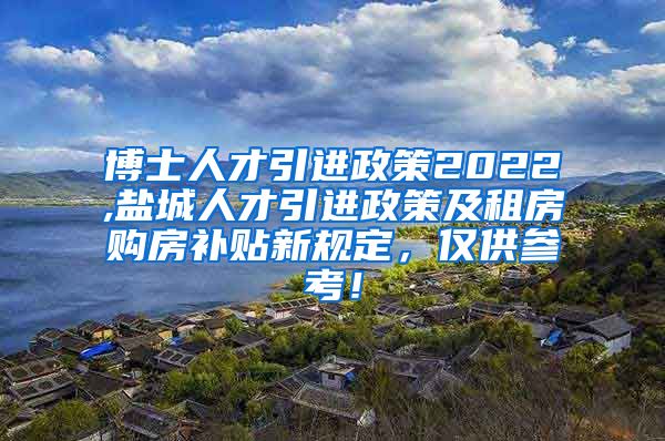 博士人才引进政策2022,盐城人才引进政策及租房购房补贴新规定，仅供参考！