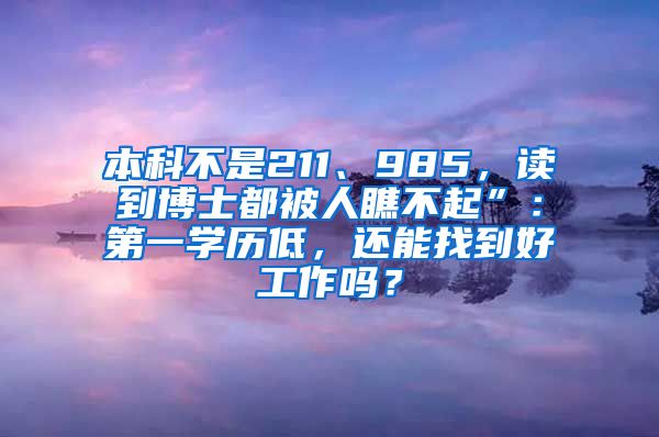 本科不是211、985，读到博士都被人瞧不起”：第一学历低，还能找到好工作吗？