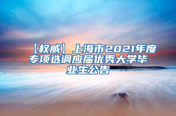 【权威】上海市2021年度专项选调应届优秀大学毕业生公告