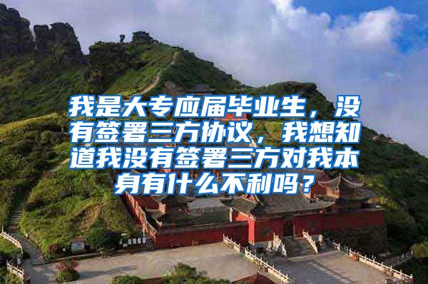 我是大专应届毕业生，没有签署三方协议，我想知道我没有签署三方对我本身有什么不利吗？