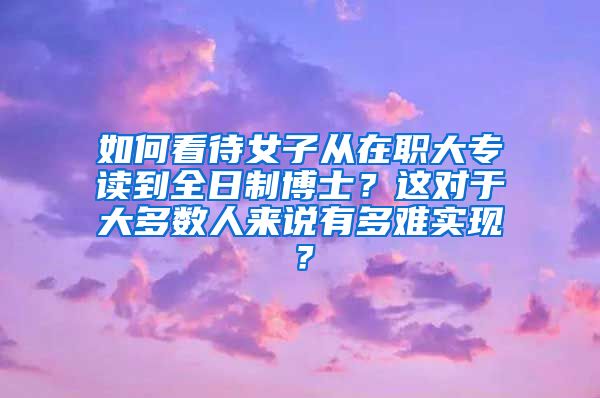 如何看待女子从在职大专读到全日制博士？这对于大多数人来说有多难实现？