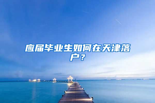 应届毕业生如何在天津落户？