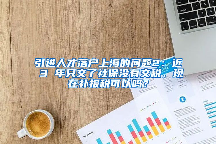 引进人才落户上海的问题2：近 3 年只交了社保没有交税，现在补报税可以吗？