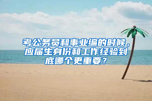 考公务员和事业编的时候，应届生身份和工作经验到底哪个更重要？