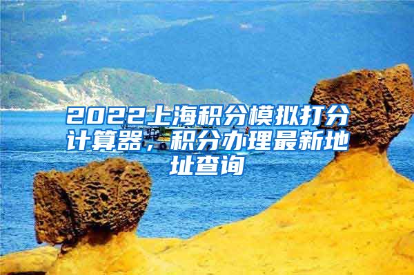 2022上海积分模拟打分计算器，积分办理最新地址查询