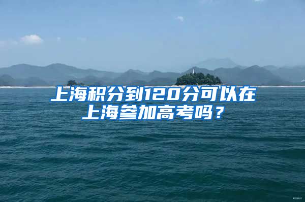 上海积分到120分可以在上海参加高考吗？