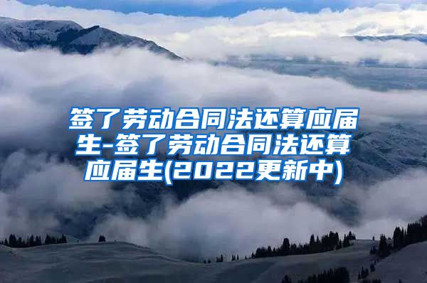 签了劳动合同法还算应届生-签了劳动合同法还算应届生(2022更新中)