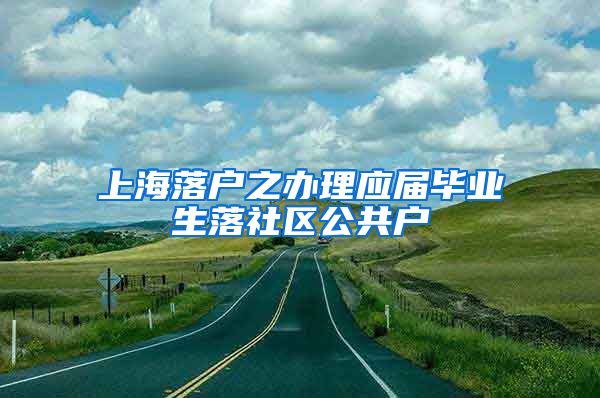 上海落户之办理应届毕业生落社区公共户