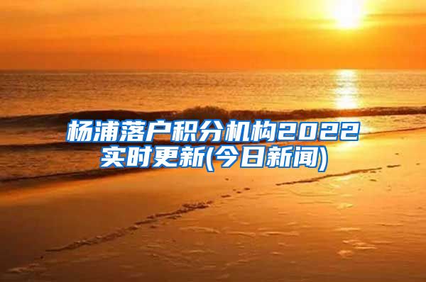 杨浦落户积分机构2022实时更新(今日新闻)