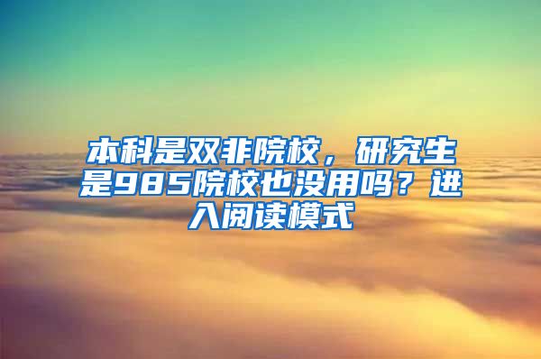 本科是双非院校，研究生是985院校也没用吗？进入阅读模式