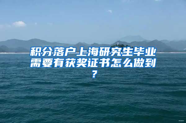 积分落户上海研究生毕业需要有获奖证书怎么做到？