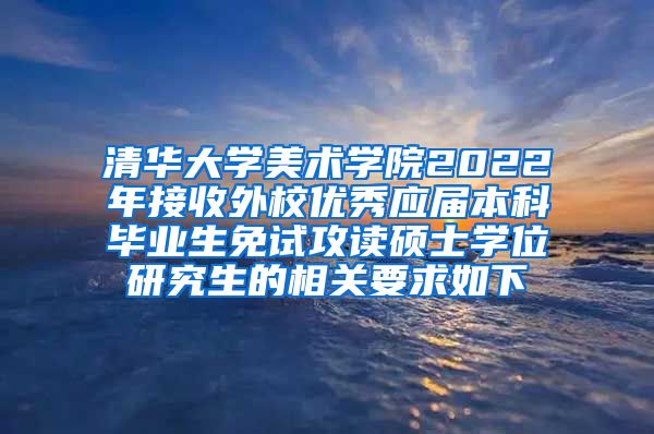 清华大学美术学院2022年接收外校优秀应届本科毕业生免试攻读硕士学位研究生的相关要求如下