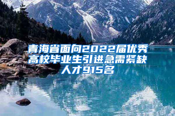 青海省面向2022届优秀高校毕业生引进急需紧缺人才915名