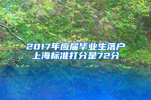 2017年应届毕业生落户上海标准打分是72分