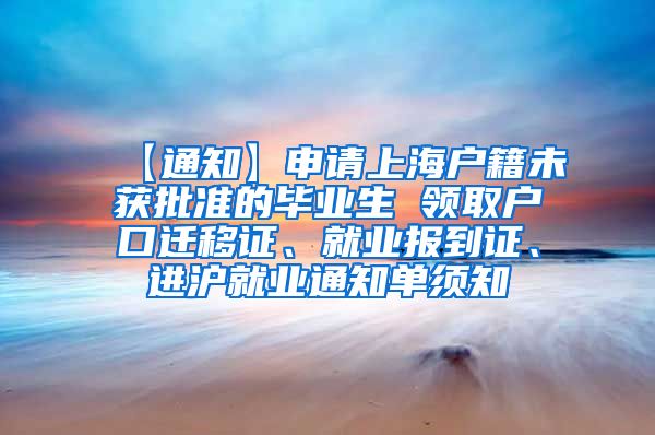 【通知】申请上海户籍未获批准的毕业生 领取户口迁移证、就业报到证、进沪就业通知单须知