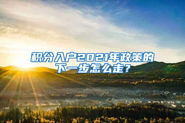 积分入户2021年政策的下一步怎么走？