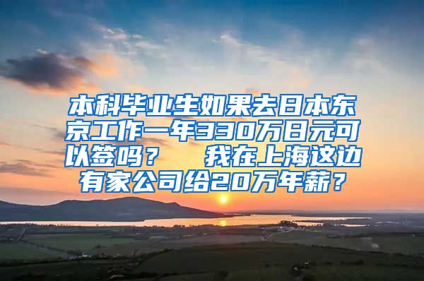 本科毕业生如果去日本东京工作一年330万日元可以签吗？  我在上海这边有家公司给20万年薪？