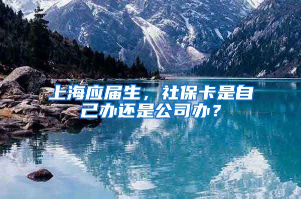 上海应届生，社保卡是自己办还是公司办？