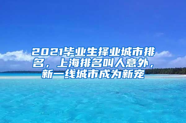 2021毕业生择业城市排名，上海排名叫人意外，新一线城市成为新宠