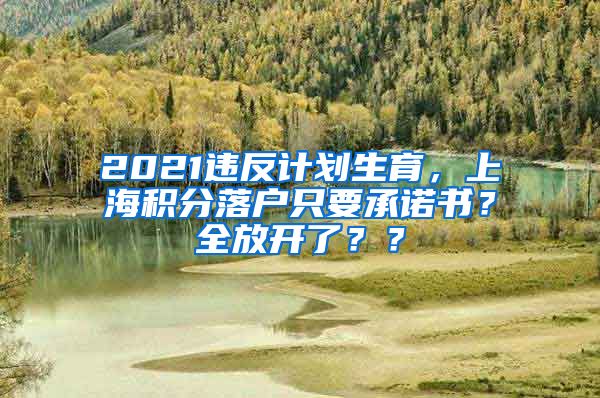 2021违反计划生育，上海积分落户只要承诺书？全放开了？？