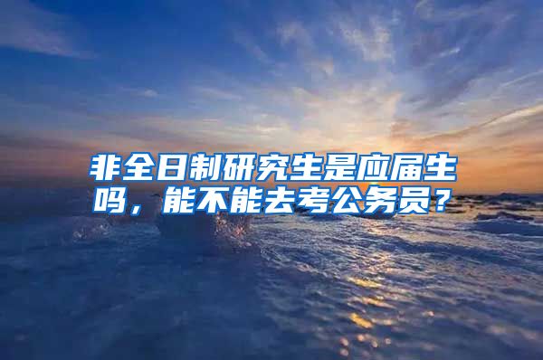 非全日制研究生是应届生吗，能不能去考公务员？