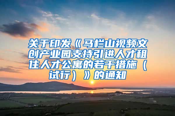 关于印发《马栏山视频文创产业园支持引进人才租住人才公寓的若干措施（试行）》的通知