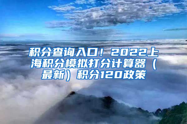 积分查询入口！2022上海积分模拟打分计算器（最新）积分120政策