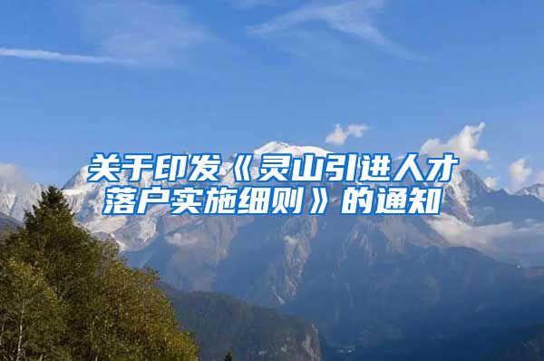 关于印发《灵山引进人才落户实施细则》的通知