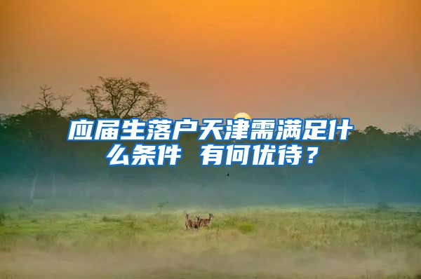 应届生落户天津需满足什么条件 有何优待？