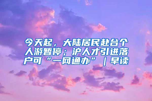 今天起，大陆居民赴台个人游暂停；沪人才引进落户可“一网通办”｜早读