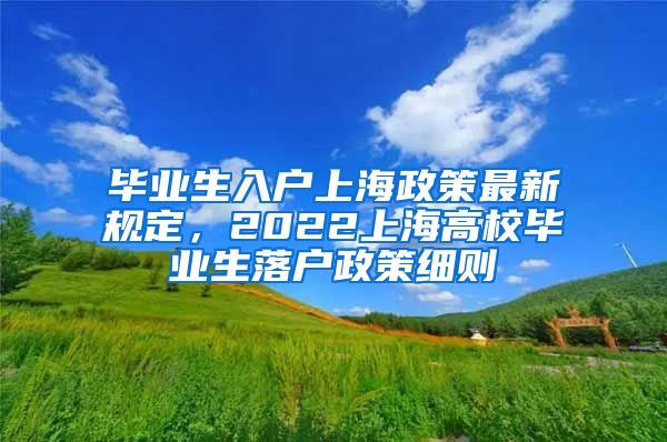 毕业生入户上海政策最新规定，2022上海高校毕业生落户政策细则