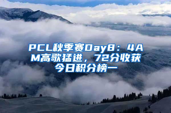 PCL秋季赛Day8：4AM高歌猛进，72分收获今日积分榜一