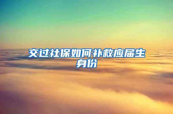 交过社保如何补救应届生身份