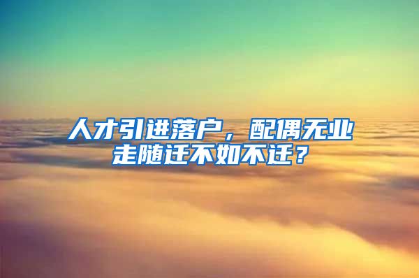 人才引进落户，配偶无业走随迁不如不迁？