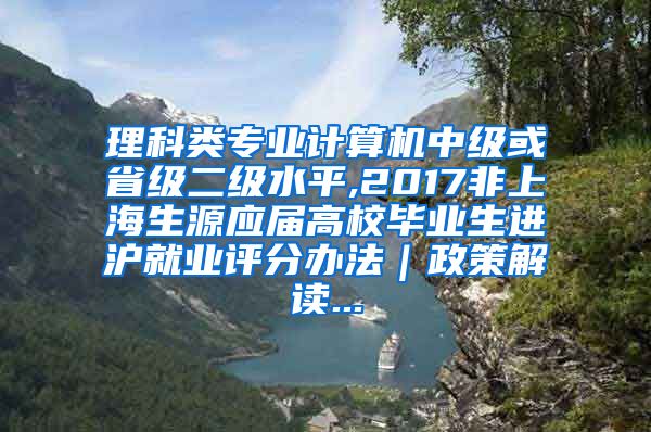 理科类专业计算机中级或省级二级水平,2017非上海生源应届高校毕业生进沪就业评分办法｜政策解读...