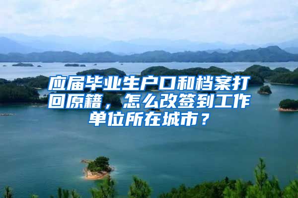 应届毕业生户口和档案打回原籍，怎么改签到工作单位所在城市？