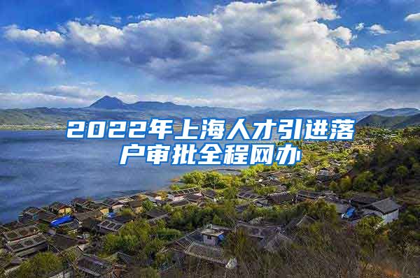 2022年上海人才引进落户审批全程网办