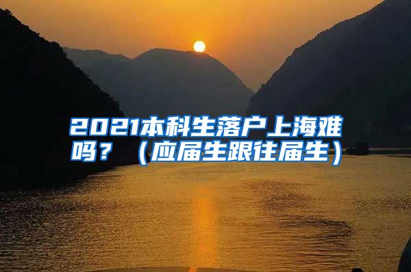 2021本科生落户上海难吗？（应届生跟往届生）