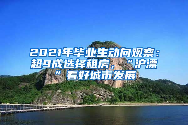 2021年毕业生动向观察：超9成选择租房，“沪漂”看好城市发展