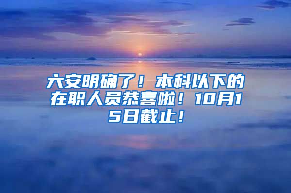 六安明确了！本科以下的在职人员恭喜啦！10月15日截止！